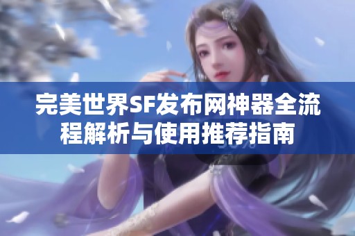 完美世界SF发布网神器全流程解析与使用推荐指南