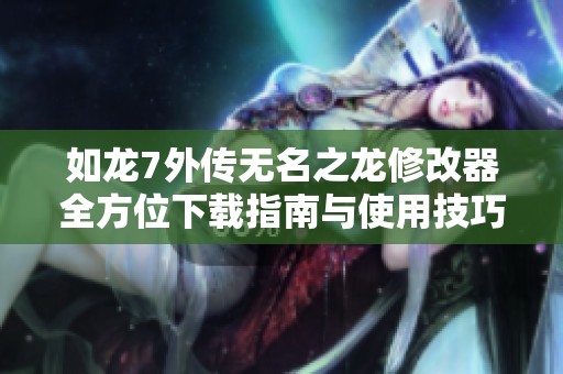 如龙7外传无名之龙修改器全方位下载指南与使用技巧