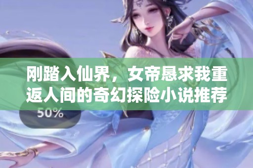 刚踏入仙界，女帝恳求我重返人间的奇幻探险小说推荐
