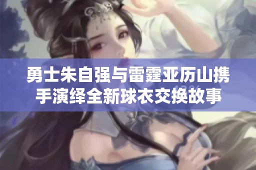勇士朱自强与雷霆亚历山携手演绎全新球衣交换故事