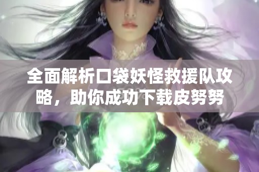 全面解析口袋妖怪救援队攻略，助你成功下载皮努努
