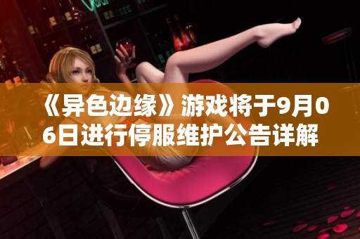 《异色边缘》游戏将于9月06日进行停服维护公告详解