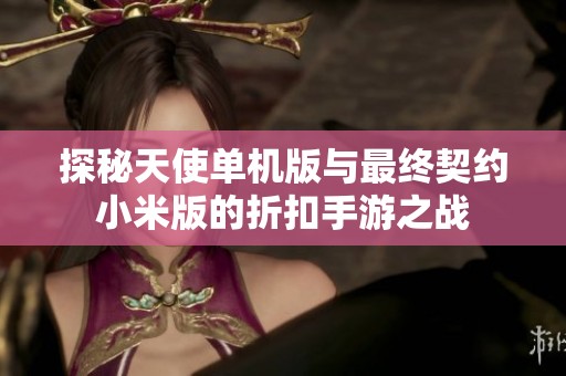 探秘天使单机版与最终契约小米版的折扣手游之战