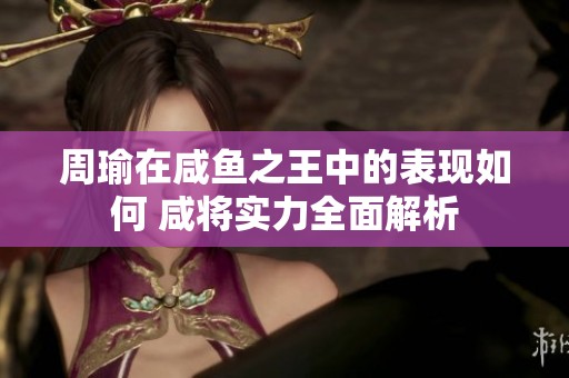 周瑜在咸鱼之王中的表现如何 咸将实力全面解析