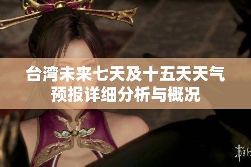 台湾未来七天及十五天天气预报详细分析与概况