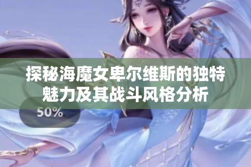 探秘海魔女卑尔维斯的独特魅力及其战斗风格分析