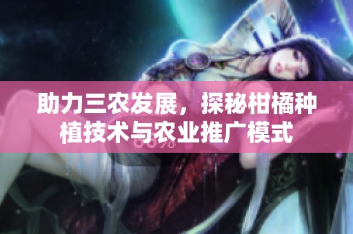 助力三农发展，探秘柑橘种植技术与农业推广模式