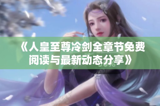《人皇至尊冷剑全章节免费阅读与最新动态分享》