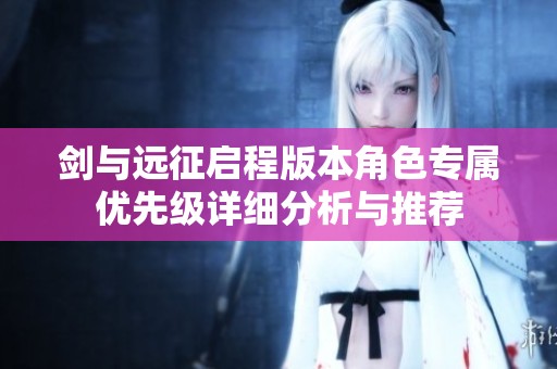 剑与远征启程版本角色专属优先级详细分析与推荐