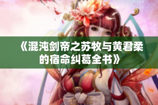 《混沌剑帝之苏牧与黄君柔的宿命纠葛全书》