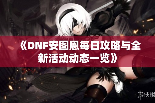 《DNF安图恩每日攻略与全新活动动态一览》