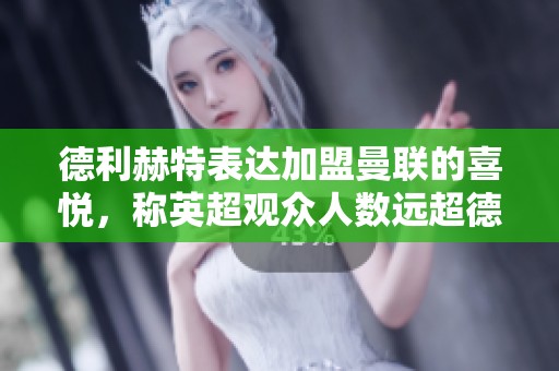 德利赫特表达加盟曼联的喜悦，称英超观众人数远超德甲