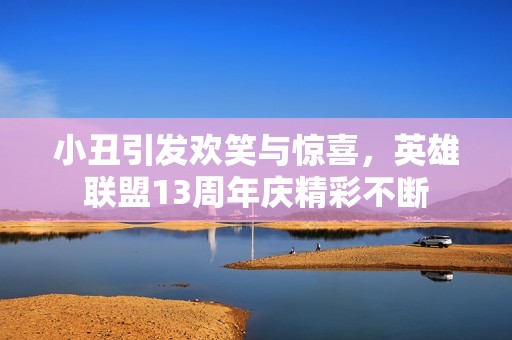 小丑引发欢笑与惊喜，英雄联盟13周年庆精彩不断