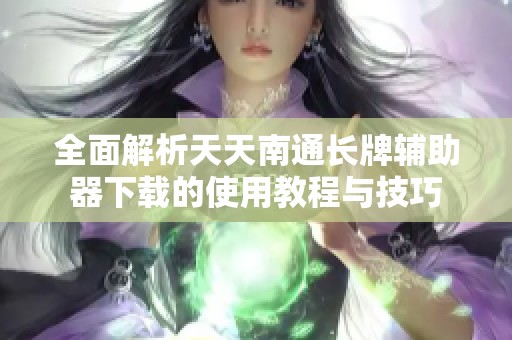 全面解析天天南通长牌辅助器下载的使用教程与技巧