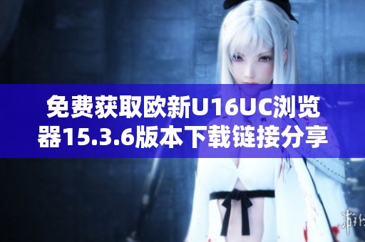 免费获取欧新U16UC浏览器15.3.6版本下载链接分享