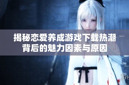 揭秘恋爱养成游戏下载热潮背后的魅力因素与原因