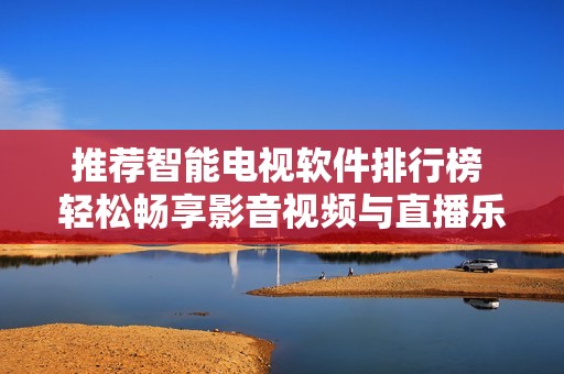 推荐智能电视软件排行榜 轻松畅享影音视频与直播乐趣