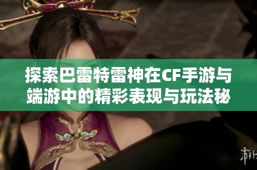 探索巴雷特雷神在CF手游与端游中的精彩表现与玩法秘诀