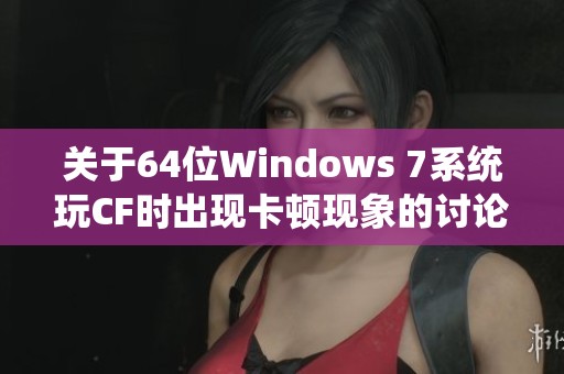 关于64位Windows 7系统玩CF时出现卡顿现象的讨论