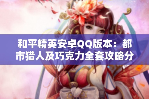 和平精英安卓QQ版本：都市猎人及巧克力全套攻略分享