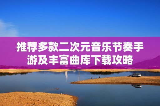 推荐多款二次元音乐节奏手游及丰富曲库下载攻略