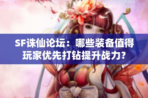 SF诛仙论坛：哪些装备值得玩家优先打钻提升战力？