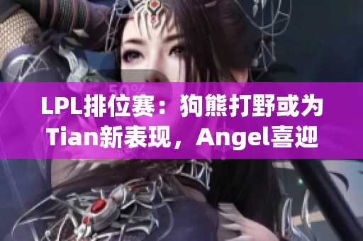LPL排位赛：狗熊打野或为Tian新表现，Angel喜迎九连胜