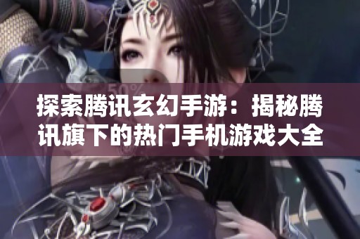 探索腾讯玄幻手游：揭秘腾讯旗下的热门手机游戏大全