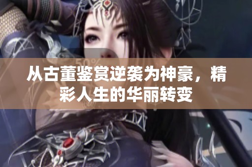 从古董鉴赏逆袭为神豪，精彩人生的华丽转变