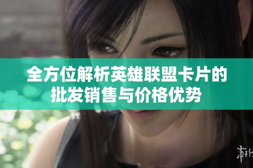 全方位解析英雄联盟卡片的批发销售与价格优势
