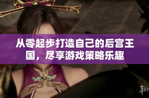 从零起步打造自己的后宫王国，尽享游戏策略乐趣