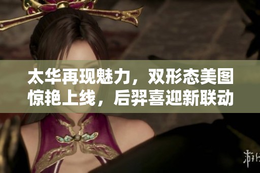 太华再现魅力，双形态美图惊艳上线，后羿喜迎新联动活动