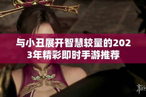 与小丑展开智慧较量的2023年精彩即时手游推荐