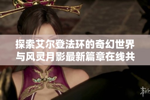 探索艾尔登法环的奇幻世界与风灵月影最新篇章在线共享