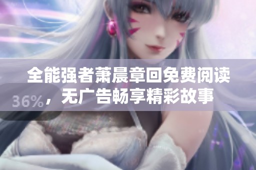 全能强者萧晨章回免费阅读，无广告畅享精彩故事
