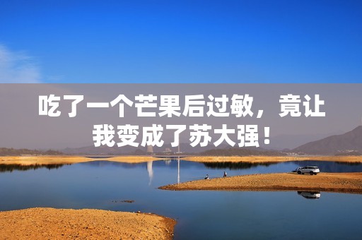 吃了一个芒果后过敏，竟让我变成了苏大强！