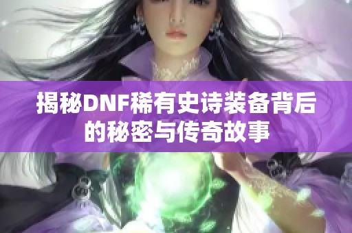 揭秘DNF稀有史诗装备背后的秘密与传奇故事