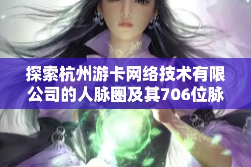 探索杭州游卡网络技术有限公司的人脉圈及其706位脉友的价值分析