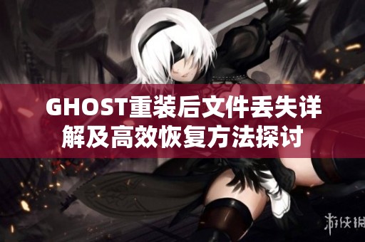 GHOST重装后文件丢失详解及高效恢复方法探讨