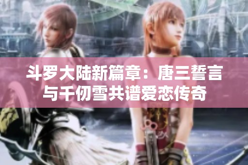 斗罗大陆新篇章：唐三誓言与千仞雪共谱爱恋传奇