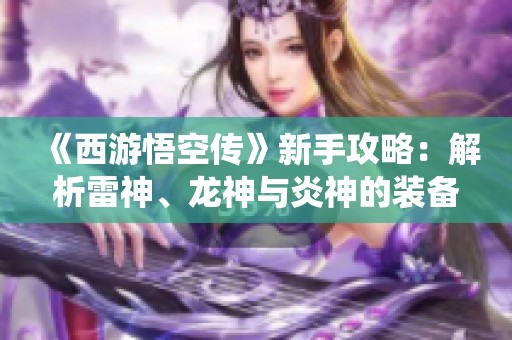 《西游悟空传》新手攻略：解析雷神、龙神与炎神的装备系统穿搭技巧
