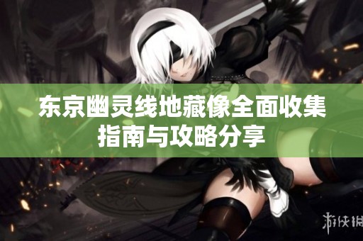 东京幽灵线地藏像全面收集指南与攻略分享