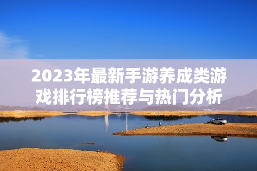 2023年最新手游养成类游戏排行榜推荐与热门分析