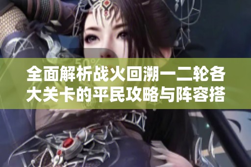 全面解析战火回溯一二轮各大关卡的平民攻略与阵容搭配