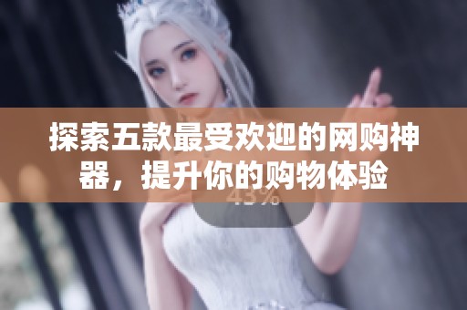 探索五款最受欢迎的网购神器，提升你的购物体验