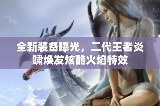 全新装备曝光，二代王者炎啸焕发炫酷火焰特效