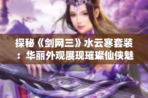 探秘《剑网三》水云寒套装：华丽外观展现璀璨仙侠魅力