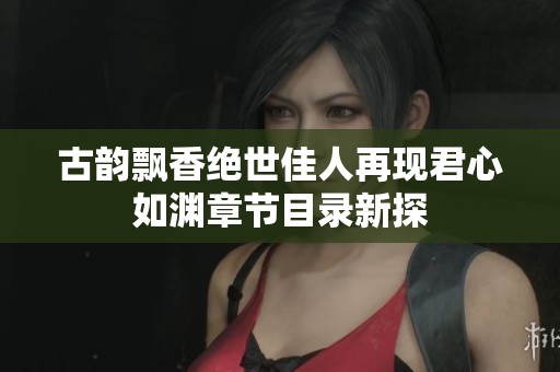 古韵飘香绝世佳人再现君心如渊章节目录新探