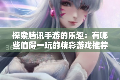 探索腾讯手游的乐趣：有哪些值得一玩的精彩游戏推荐
