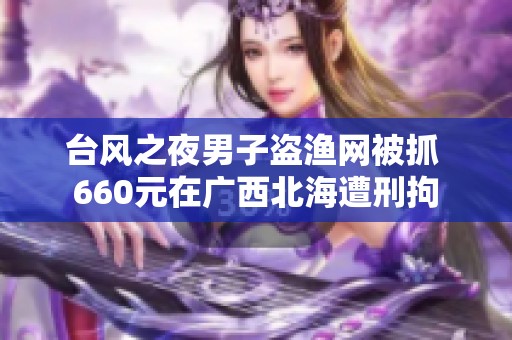 台风之夜男子盗渔网被抓 660元在广西北海遭刑拘